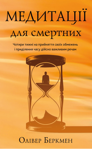 Медитації для смертних. Чотири тижні на прийняття своїх обмежень і приділення часу дійсно важливим речам. Олівер Беркмен Медитації для смертних. Чотири тижні на прийняття своїх обмежень і приділення часу дійсно важливим речам. Олівер Беркмен