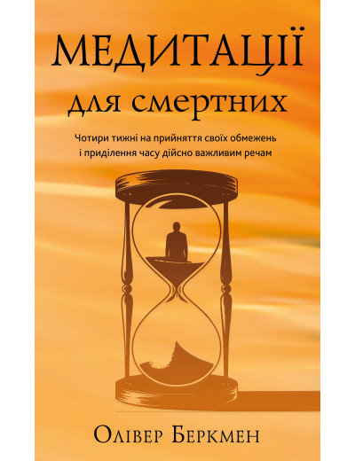 Медитації для смертних. Чотири тижні на прийняття своїх обмежень і приділення часу дійсно важливим речам. Олівер Беркмен Медитації для смертних. Чотири тижні на прийняття своїх обмежень і приділення часу дійсно важливим речам. Олівер Беркмен