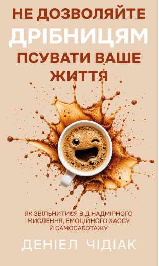 Не дозволяйте дрібницям псувати ваше життя. Як звільнитися від надмірного мислення, емоційного хаосу й самосаботажу. Деніел Чідіак Не дозволяйте дрібницям псувати ваше життя. Як звільнитися від надмірного мислення, емоційного хаосу й самосаботажу. Деніел Чідіак