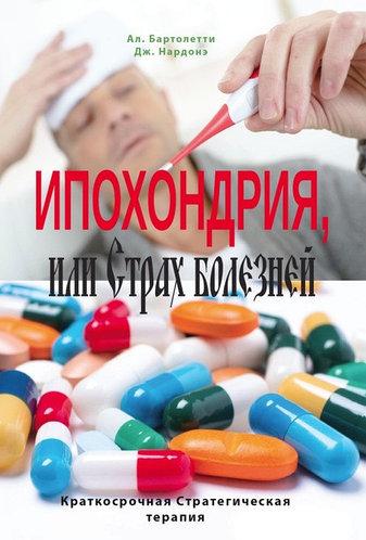 Іпохондрія, або Страх хвороб. Короткострокова стратегічна терапія. Нардоне Д. Бартолетті А. Іпохондрія, або Страх хвороб. Короткострокова стратегічна терапія. Нардоне Д. Бартолетті А.