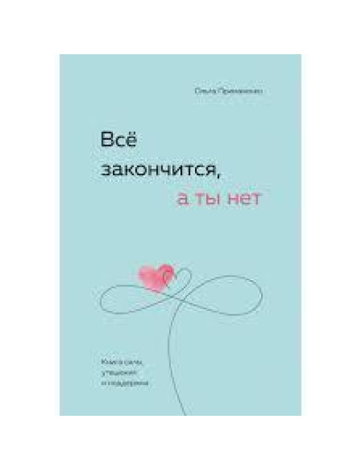 Все закінчиться, а ти ні. Книга сили, розради і підтримки. Ольга Примаченко. Все закінчиться, а ти ні. Книга сили, розради і підтримки. Ольга Примаченко.