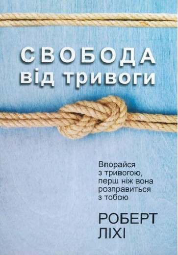 Свобода від тривоги. Повоюй з тривогою, поки вона не розправилася з тобою. Ліхі Р. (Укр. мова)