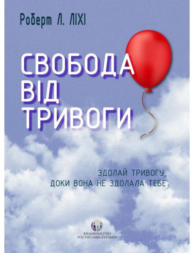 Свобода від тривоги. Здолай тривогу, доки вона не здолала тебе. Роберт Л. Ліхі. Свобода від тривоги. Здолай тривогу, доки вона не здолала тебе. Роберт Л. Ліхі.
