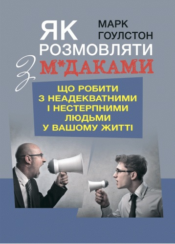 Як розмовляти з м*даками. Що робити з неадекватними і нестерпними людьми у вашому житті. М.Гоулстон (ЦНЛ) Як розмовляти з м*даками. Що робити з неадекватними і нестерпними людьми у вашому житті. М.Гоулстон (ЦНЛ)