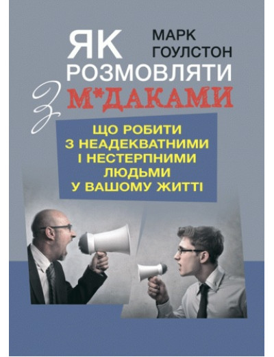Як розмовляти з м*даками. Що робити з неадекватними і нестерпними людьми у вашому житті. М.Гоулстон (ЦНЛ) Як розмовляти з м*даками. Що робити з неадекватними і нестерпними людьми у вашому житті. М.Гоулстон (ЦНЛ)