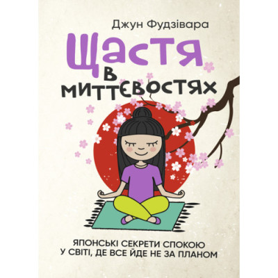 Щастя в миттєвостях. Японські секрети спокою у світі, де все йде не за планом. Джун Фудзівара.(ЦНЛ) Щастя в миттєвостях. Японські секрети спокою у світі, де все йде не за планом. Джун Фудзівара.(ЦНЛ)