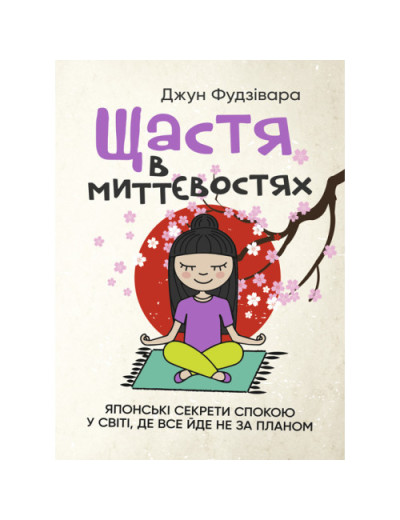 Щастя в миттєвостях. Японські секрети спокою у світі, де все йде не за планом. Джун Фудзівара.(ЦНЛ) Щастя в миттєвостях. Японські секрети спокою у світі, де все йде не за планом. Джун Фудзівара.(ЦНЛ)
