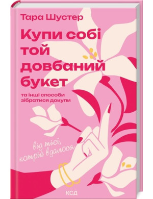 Купи собі той довбаний букет: та інші способи зібратися докупи від тієї, котрій вдалося. Тара Шустер
