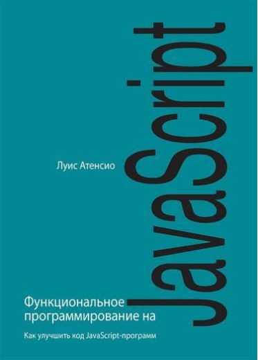 Функціональне програмування на JavaScript. Як поліпшити код JavaScript-програм. Луїс Атенсіо. Функціональне програмування на JavaScript. Як поліпшити код JavaScript-програм. Луїс Атенсіо.