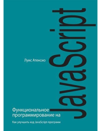 Функціональне програмування на JavaScript. Як поліпшити код JavaScript-програм. Луїс Атенсіо. Функціональне програмування на JavaScript. Як поліпшити код JavaScript-програм. Луїс Атенсіо.