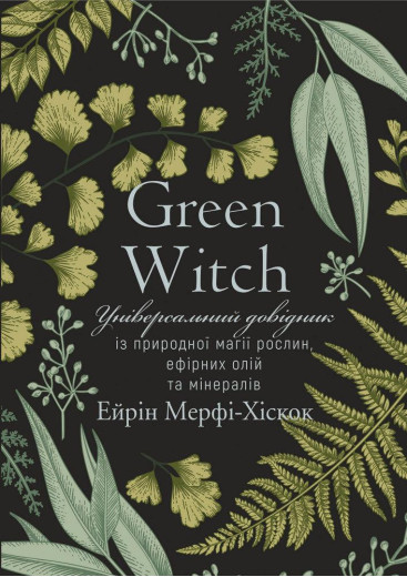 Green Witch. Універсальний довідник із природної магії рослин, ефірних олій та мінералів Айрін Мерфі-Хіскок Green Witch. Універсальний довідник із природної магії рослин, ефірних олій та мінералів Айрін Мерфі-Хіскок