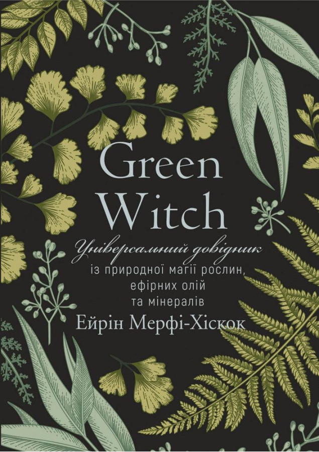 Green Witch. Універсальний довідник із природної магії рослин, ефірних олій та мінералів Айрін Мерфі-Хіскок
