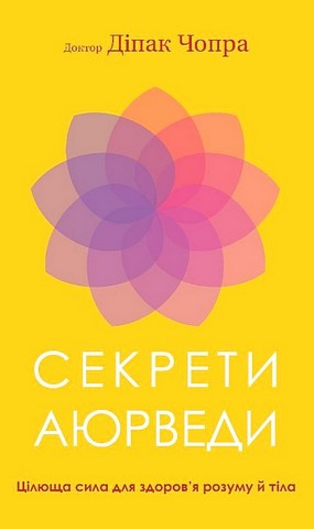 Секрети аюрведи. Цілюща сила для здоров’я розуму й тіла. Діпак Чопра Секрети аюрведи. Цілюща сила для здоров’я розуму й тіла. Діпак Чопра