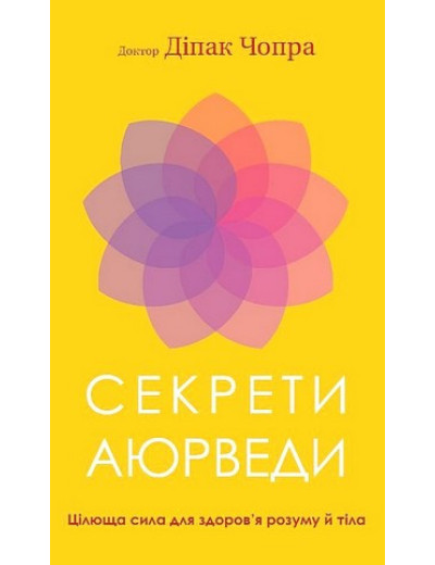 Секрети аюрведи. Цілюща сила для здоров’я розуму й тіла. Діпак Чопра Секрети аюрведи. Цілюща сила для здоров’я розуму й тіла. Діпак Чопра