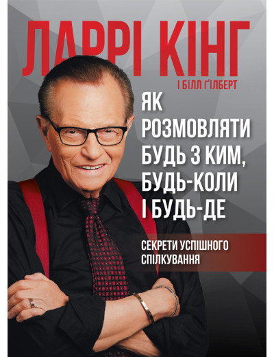 Як розмовляти будь з ким, будь-коли і будь-де. Секрети успішного спілкування. Ларрі Кінг, Білл Ґілберт Як розмовляти будь з ким, будь-коли і будь-де. Секрети успішного спілкування. Ларрі Кінг, Білл Ґілберт