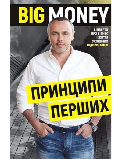 Big Money. Принципи перших. Відверто про бізнес і життя успішних підприємців Big Money. Принципи перших. Відверто про бізнес і життя успішних підприємців