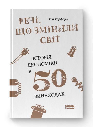 Речі, що змінили світ. Історія економіки в 50 винаходах. Тім Гарфорд. (тверд.паліт. укр.мова) Речі, що змінили світ. Історія економіки в 50 винаходах. Тім Гарфорд. (тверд.паліт. укр.мова)