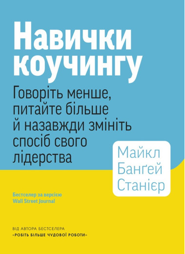 Навички коучингу. Говоріть менше, питайте більше й назавжди змініть спосіб свого лідерства. Майкл Банґей Станієр Навички коучингу. Говоріть менше, питайте більше й назавжди змініть спосіб свого лідерства. Майкл Банґей Станієр