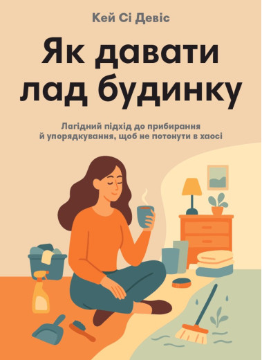 Як давати лад будинку. Лагідний підхід до прибирання й упорядкування, щоб не потонути в хаосі. Кей Сі Девіс Як давати лад будинку. Лагідний підхід до прибирання й упорядкування, щоб не потонути в хаосі. Кей Сі Девіс