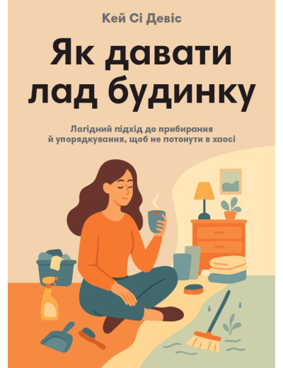 Як давати лад будинку. Лагідний підхід до прибирання й упорядкування, щоб не потонути в хаосі. Кей Сі Девіс Як давати лад будинку. Лагідний підхід до прибирання й упорядкування, щоб не потонути в хаосі. Кей Сі Девіс