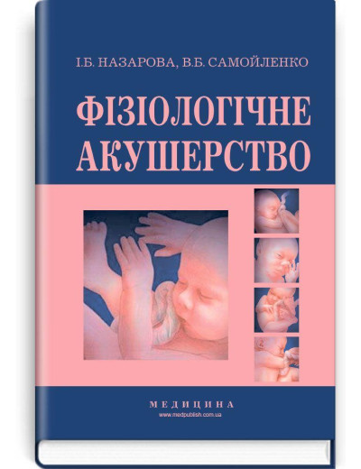 Фізіологічне акушерство: підручник (ВНЗ І—ІІІ р.а.) / І.Б. Назарова, В.Б. Самойленко. — 2-е вид., переробл Фізіологічне акушерство: підручник (ВНЗ І—ІІІ р.а.) / І.Б. Назарова, В.Б. Самойленко. — 2-е вид., переробл