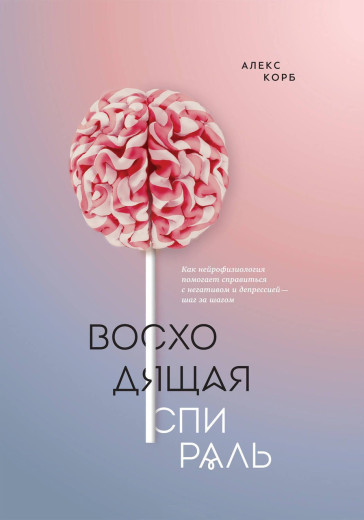 Висхідна спіраль. Як нейрофізіологія допомагає впоратися з негативом і депресією — крок за кроком. Корб А. Висхідна спіраль. Як нейрофізіологія допомагає впоратися з негативом і депресією — крок за кроком. Корб А.