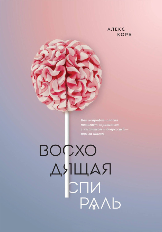 Висхідна спіраль. Як нейрофізіологія допомагає впоратися з негативом і депресією — крок за кроком. Корб А.