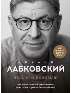 Люблю і розумію. Як ростити дітей щасливими (і не збожеволіти від занепокоєння). Лабковський М. Повна версія.