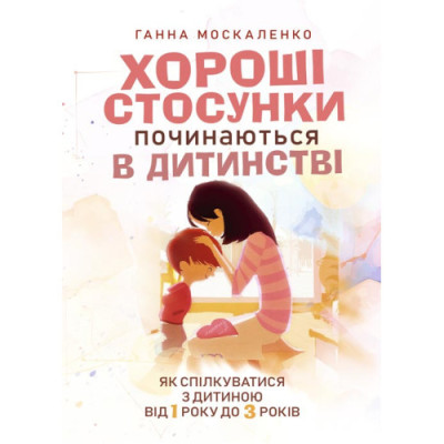 Хороші стосунки починаються в дитинстві. Як спілкуватися з дитиною від 1 року до 3 років. Москаленко Г. (ЦНЛ) Хороші стосунки починаються в дитинстві. Як спілкуватися з дитиною від 1 року до 3 років. Москаленко Г. (ЦНЛ)