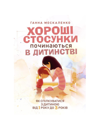 Хороші стосунки починаються в дитинстві. Як спілкуватися з дитиною від 1 року до 3 років. Москаленко Г. (ЦНЛ)