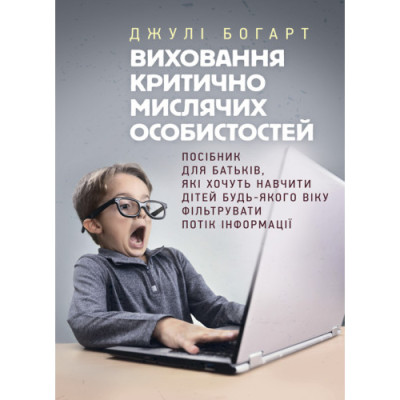 Виховання критично мислячих особистостей. Посібник для батьків, які хочуть навчити дітей будь-якого віку фільтрувати потік інформації. Джулі Богарт. (ЦНЛ)