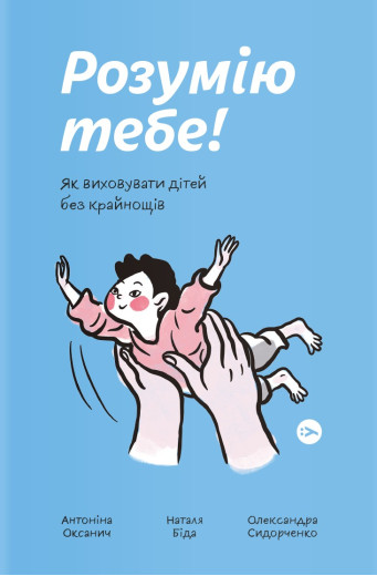 Розумію тебе! Як виховувати дітей без крайнощів. Антоніна Оксанич, Наталія Біда, Олександра Сидорченка Розумію тебе! Як виховувати дітей без крайнощів. Антоніна Оксанич, Наталія Біда, Олександра Сидорченка