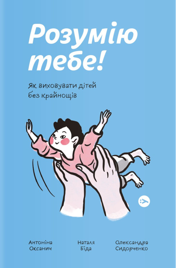 Розумію тебе! Як виховувати дітей без крайнощів. Антоніна Оксанич, Наталія Біда, Олександра Сидорченка