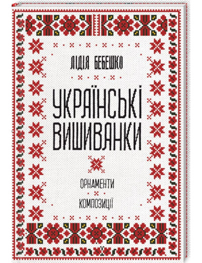 Українські вишиванки: орнаменти, композиції. Лідія Бебешко. Українські вишиванки: орнаменти, композиції. Лідія Бебешко.