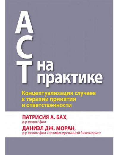 ACT на практиці. Концептуалізація випадків в терапії прийняття і відповідальності.П. А. Бах Д. Дж. Моран. ACT на практиці. Концептуалізація випадків в терапії прийняття і відповідальності.П. А. Бах Д. Дж. Моран.