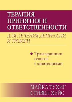 Терапія прийняття і відповідальності для лікування депресії і тривоги: транскрипції сеансів з анотаціями.Тухиг Терапія прийняття і відповідальності для лікування депресії і тривоги: транскрипції сеансів з анотаціями.Тухиг