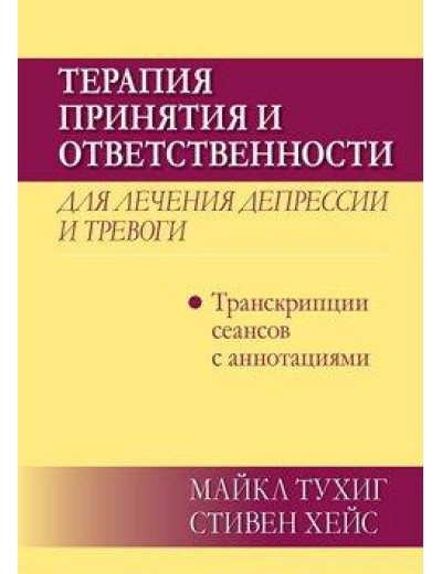 Терапія прийняття і відповідальності для лікування депресії і тривоги: транскрипції сеансів з анотаціями.Тухиг Терапія прийняття і відповідальності для лікування депресії і тривоги: транскрипції сеансів з анотаціями.Тухиг