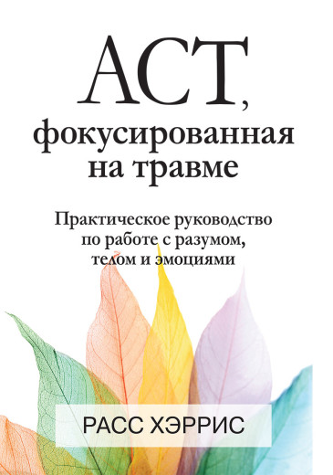 ACT, фокусована на травмі. Практичний посібник з роботи з розумом, тілом та емоціями. Розс Хріс. ACT, фокусована на травмі. Практичний посібник з роботи з розумом, тілом та емоціями. Розс Хріс.