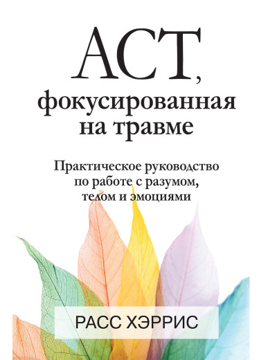 ACT, фокусована на травмі. Практичний посібник з роботи з розумом, тілом та емоціями. Розс Хріс. ACT, фокусована на травмі. Практичний посібник з роботи з розумом, тілом та емоціями. Розс Хріс.