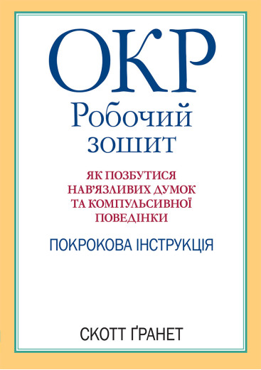 ОКР: робочий зошит. Як позбутися нав’язливих думок та компульсивної поведінки. Скотт Гранет. (укр.мова) ОКР: робочий зошит. Як позбутися нав’язливих думок та компульсивної поведінки. Скотт Гранет. (укр.мова)