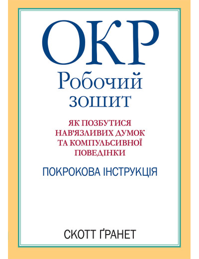 ОКР: робочий зошит. Як позбутися нав’язливих думок та компульсивної поведінки. Скотт Гранет. (укр.мова) ОКР: робочий зошит. Як позбутися нав’язливих думок та компульсивної поведінки. Скотт Гранет. (укр.мова)