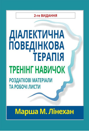 Діалектична поведінкова терапія. Тренінг навичок. Роздаткові матеріали та робочі листи, 2-ге видання.М.Лінехан. Діалектична поведінкова терапія. Тренінг навичок. Роздаткові матеріали та робочі листи, 2-ге видання.М.Лінехан.