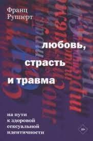 Любов, пристрасть і травма. На шляху до здорової сексуальної ідентичності. Рупперт Ф. Любов, пристрасть і травма. На шляху до здорової сексуальної ідентичності. Рупперт Ф.