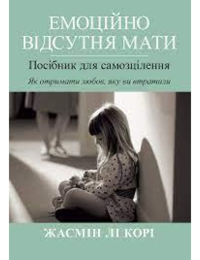 Емоційно відсутня мати. Посібник для самозцілення. Як отримати любов, яку ви втратили. Жасмін Лі Корі.