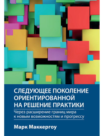 Наступне покоління орієнтованої на рішення практики: через розширення меж світу до нових можливостей і прогресу Марк Маккергоу Наступне покоління орієнтованої на рішення практики: через розширення меж світу до нових можливостей і прогресу Марк Маккергоу