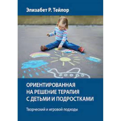 Орієнтована на рішення терапія з дітьми та підлітками. Творчий та ігровий підходи. Елізабет Р. Тейлор. Орієнтована на рішення терапія з дітьми та підлітками. Творчий та ігровий підходи. Елізабет Р. Тейлор.