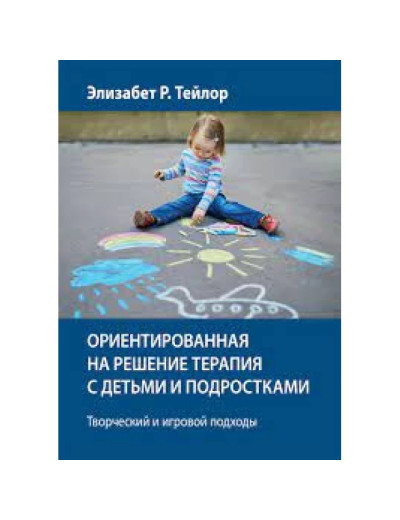 Орієнтована на рішення терапія з дітьми та підлітками. Творчий та ігровий підходи. Елізабет Р. Тейлор. Орієнтована на рішення терапія з дітьми та підлітками. Творчий та ігровий підходи. Елізабет Р. Тейлор.