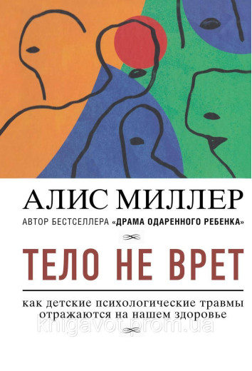 Тіло не бреше. Як дитячі психологічні травми відбиваються на нашому здоров'ї. Міллер А. Тіло не бреше. Як дитячі психологічні травми відбиваються на нашому здоров'ї. Міллер А.