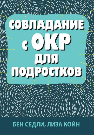Подолання ОКР для підлітків. Бен Седлі, Ліза В. Койн. Подолання ОКР для підлітків. Бен Седлі, Ліза В. Койн.