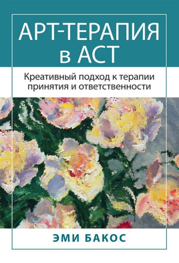 Арт-терапія в АСТ. Креативний підхід до терапії прийняття та відповідальності. Емі Бакос. Арт-терапія в АСТ. Креативний підхід до терапії прийняття та відповідальності. Емі Бакос.